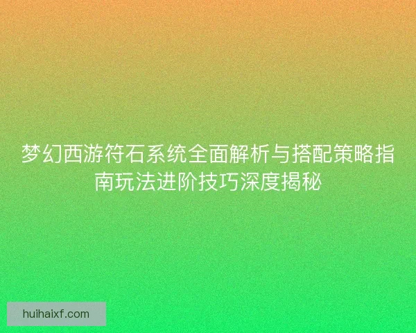 梦幻西游符石系统全面解析与搭配策略指南玩法进阶技巧深度揭秘