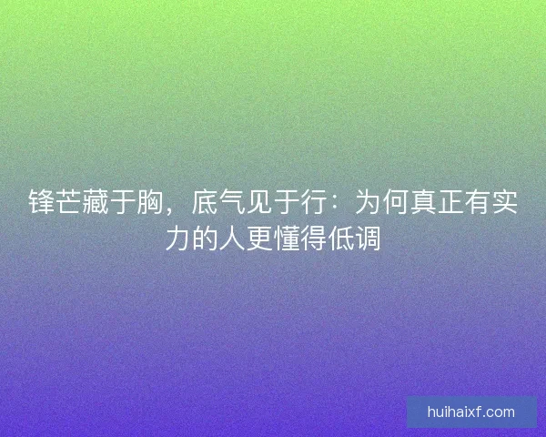 锋芒藏于胸，底气见于行：为何真正有实力的人更懂得低调