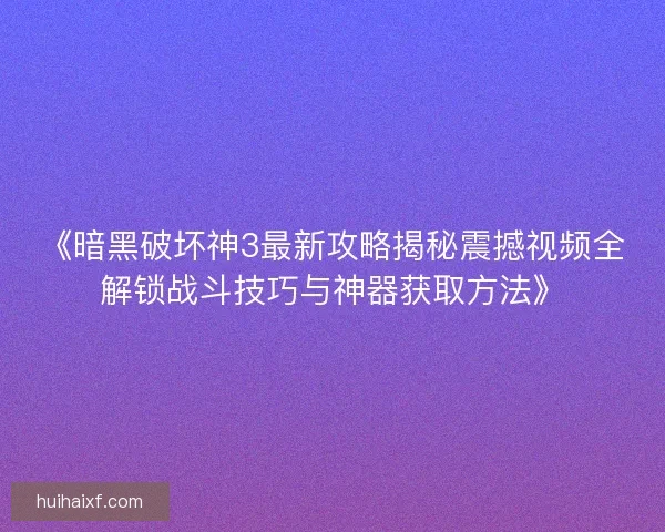 《暗黑破坏神3最新攻略揭秘震撼视频全解锁战斗技巧与神器获取方法》 《暗黑破坏神3最新攻略揭秘震撼视频全解锁战斗技巧与神器获取方法》