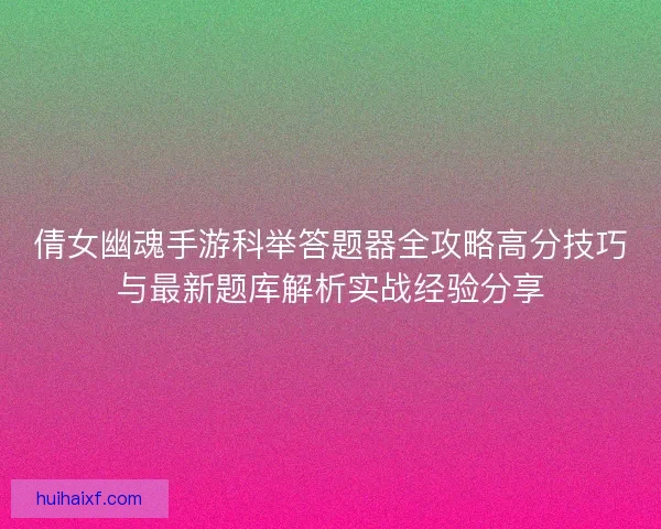 倩女幽魂手游科举答题器全攻略高分技巧与最新题库解析实战经验分享