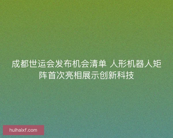 成都世运会发布机会清单 人形机器人矩阵首次亮相展示创新科技