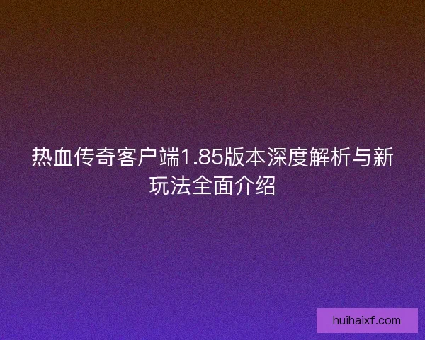 热血传奇客户端1.85版本深度解析与新玩法全面介绍