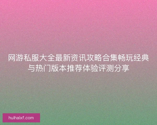 网游私服大全最新资讯攻略合集畅玩经典与热门版本推荐体验评测分享