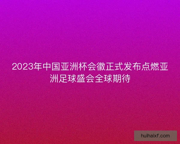 2023年中国亚洲杯会徽正式发布点燃亚洲足球盛会全球期待
