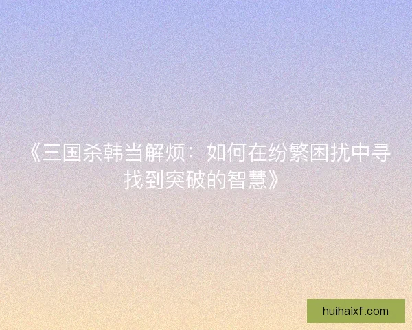 《三国杀韩当解烦：如何在纷繁困扰中寻找到突破的智慧》
