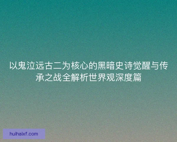 以鬼泣远古二为核心的黑暗史诗觉醒与传承之战全解析世界观深度篇