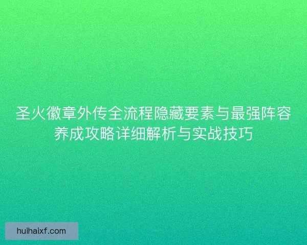圣火徽章外传全流程隐藏要素与最强阵容养成攻略详细解析与实战技巧