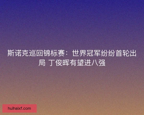 斯诺克巡回锦标赛:世界冠军纷纷首轮出局 丁俊晖有望进八强 斯诺克巡回锦标赛:世界冠军纷纷首轮出局 丁俊晖有望进八强