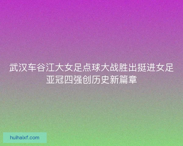 武汉车谷江大女足点球大战胜出挺进女足亚冠四强创历史新篇章