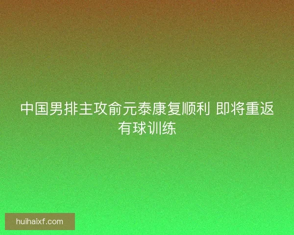 中国男排主攻俞元泰康复顺利 即将重返有球训练