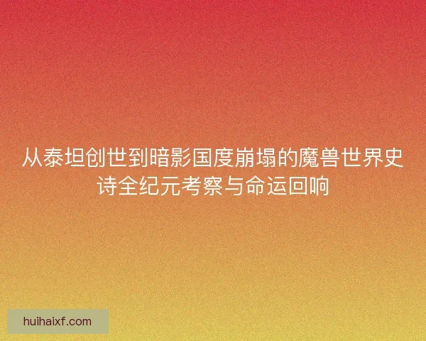 从泰坦创世到暗影国度崩塌的魔兽世界史诗全纪元考察与命运回响