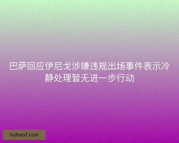 巴萨回应伊尼戈涉嫌违规出场事件表示冷静处理暂无进一步行动