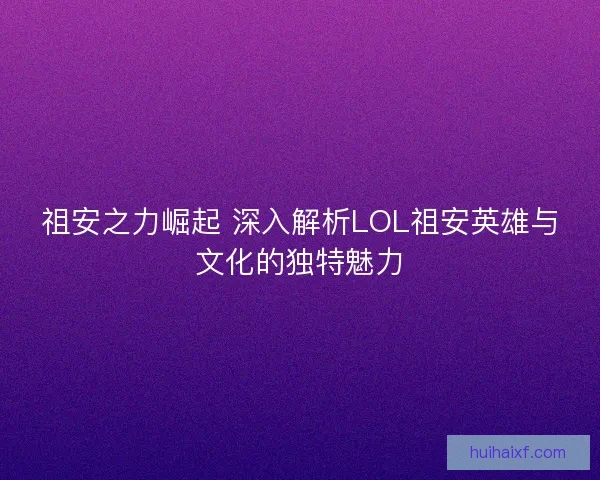 祖安之力崛起 深入解析LOL祖安英雄与文化的独特魅力