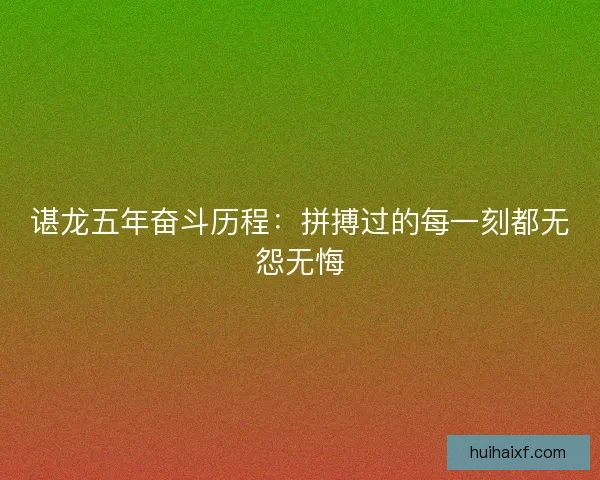 谌龙五年奋斗历程：拼搏过的每一刻都无怨无悔