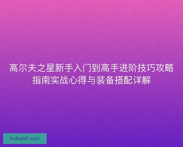 高尔夫之星新手入门到高手进阶技巧攻略指南实战心得与装备搭配详解