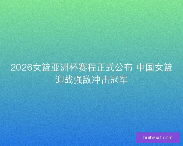 2026女篮亚洲杯赛程正式公布 中国女篮迎战强敌冲击冠军