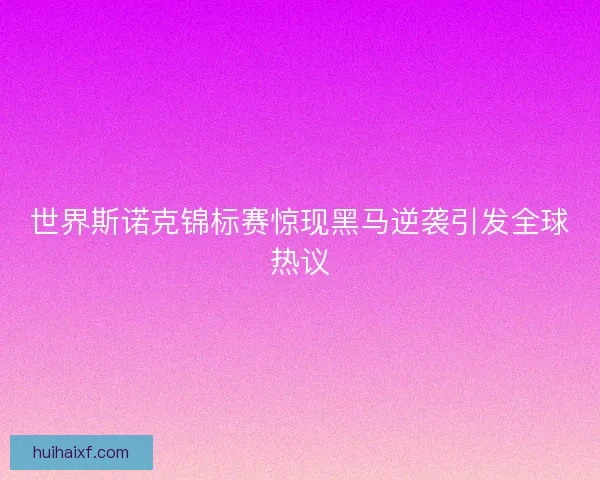 世界斯诺克锦标赛惊现黑马逆袭引发全球热议