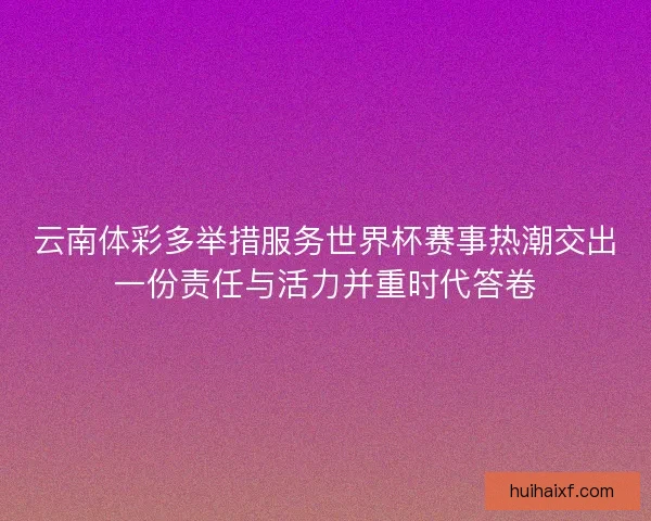 云南体彩多举措服务世界杯赛事热潮交出一份责任与活力并重时代答卷