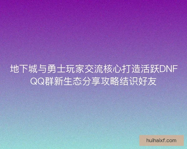 地下城与勇士玩家交流核心打造活跃DNFQQ群新生态分享攻略结识好友 地下城与勇士玩家交流核心打造活跃DNFQQ群新生态分享攻略结识好友