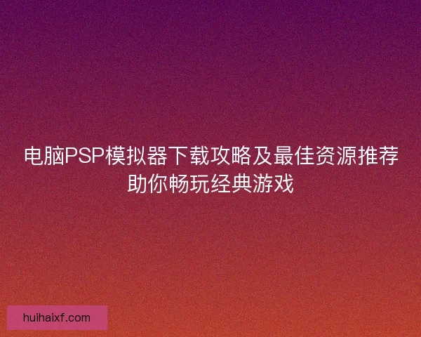 电脑PSP模拟器下载攻略及最佳资源推荐助你畅玩经典游戏 电脑PSP模拟器下载攻略及最佳资源推荐助你畅玩经典游戏