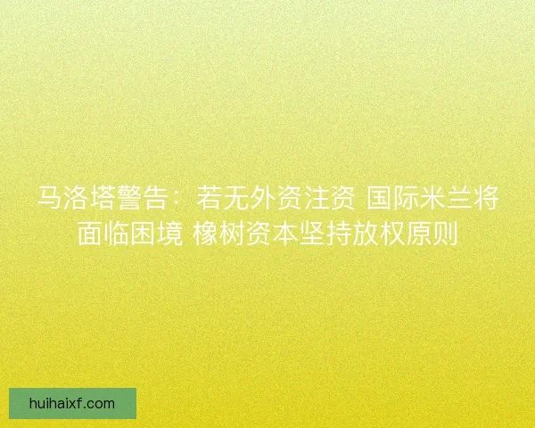马洛塔警告：若无外资注资 国际米兰将面临困境 橡树资本坚持放权原则