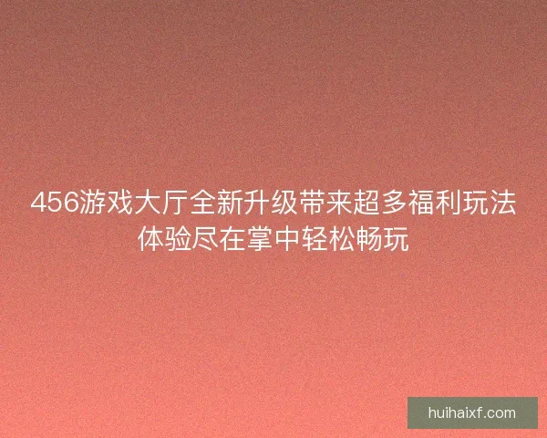 456游戏大厅全新升级带来超多福利玩法体验尽在掌中轻松畅玩