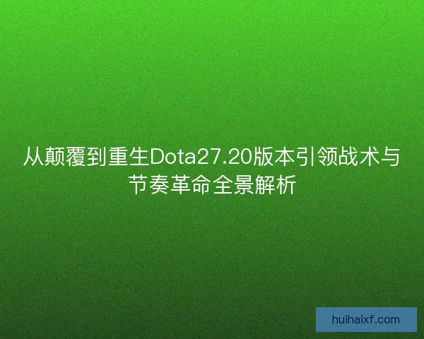 从颠覆到重生Dota27.20版本引领战术与节奏革命全景解析