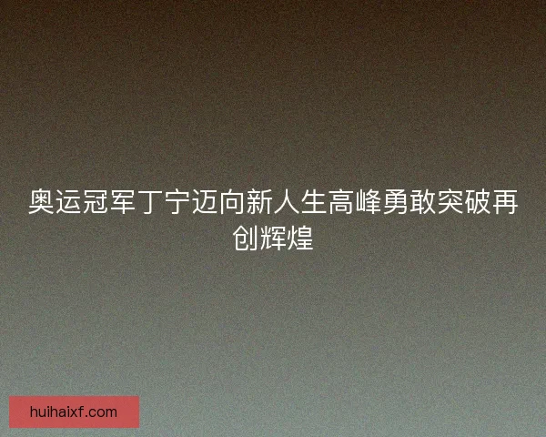 奥运冠军丁宁迈向新人生高峰勇敢突破再创辉煌