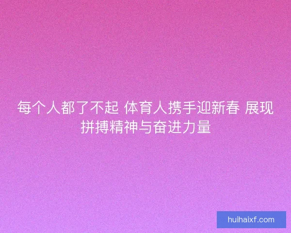 每个人都了不起 体育人携手迎新春 展现拼搏精神与奋进力量