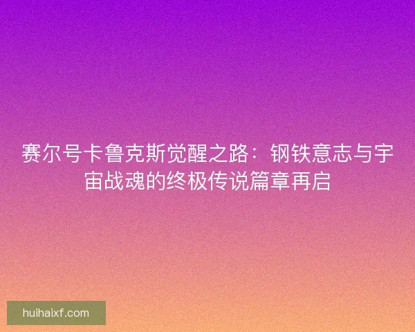 赛尔号卡鲁克斯觉醒之路：钢铁意志与宇宙战魂的终极传说篇章再启