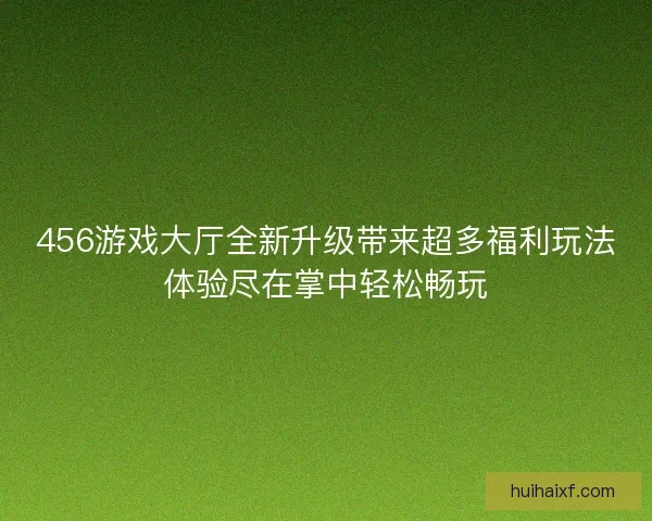 456游戏大厅全新升级带来超多福利玩法体验尽在掌中轻松畅玩