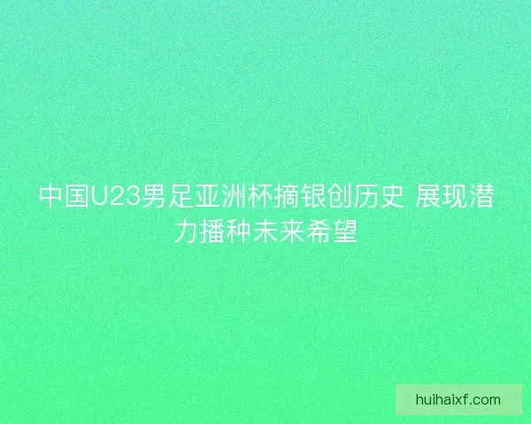 中国U23男足亚洲杯摘银创历史 展现潜力播种未来希望