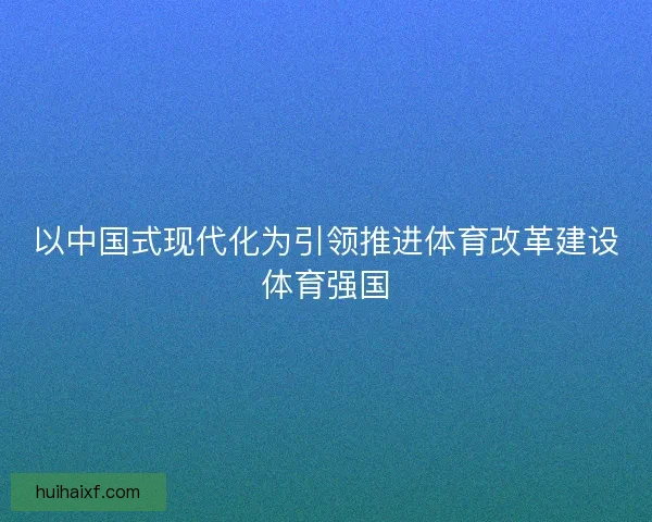 以中国式现代化为引领推进体育改革建设体育强国