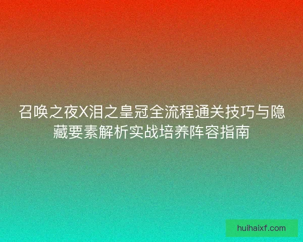 召唤之夜X泪之皇冠全流程通关技巧与隐藏要素解析实战培养阵容指南