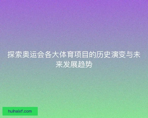 探索奥运会各大体育项目的历史演变与未来发展趋势 探索奥运会各大体育项目的历史演变与未来发展趋势