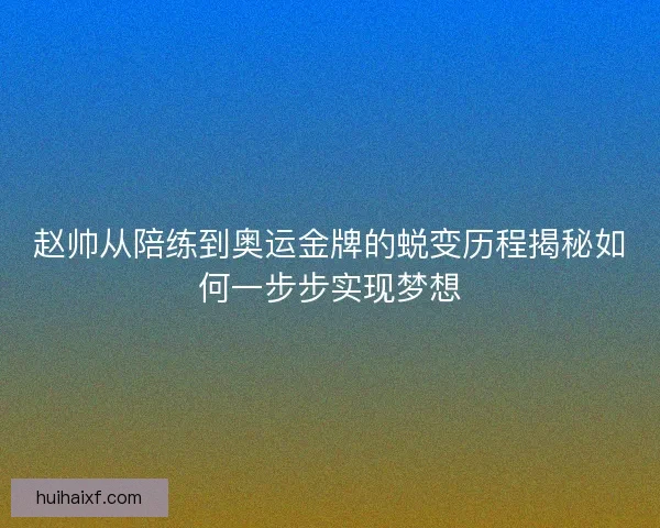 赵帅从陪练到奥运金牌的蜕变历程揭秘如何一步步实现梦想 赵帅从陪练到奥运金牌的蜕变历程揭秘如何一步步实现梦想