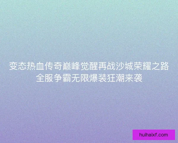 变态热血传奇巅峰觉醒再战沙城荣耀之路全服争霸无限爆装狂潮来袭 变态热血传奇巅峰觉醒再战沙城荣耀之路全服争霸无限爆装狂潮来袭