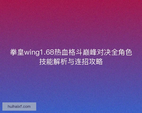 拳皇wing1.68热血格斗巅峰对决全角色技能解析与连招攻略 拳皇wing1.68热血格斗巅峰对决全角色技能解析与连招攻略