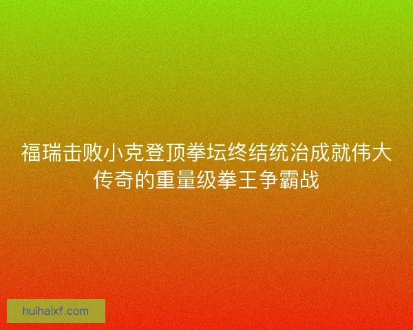 福瑞击败小克登顶拳坛终结统治成就伟大传奇的重量级拳王争霸战