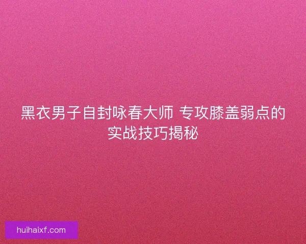 黑衣男子自封咏春大师 专攻膝盖弱点的实战技巧揭秘