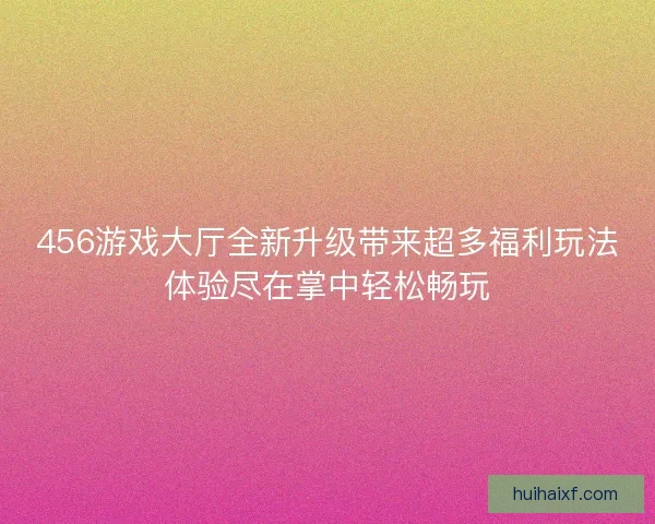 456游戏大厅全新升级带来超多福利玩法体验尽在掌中轻松畅玩