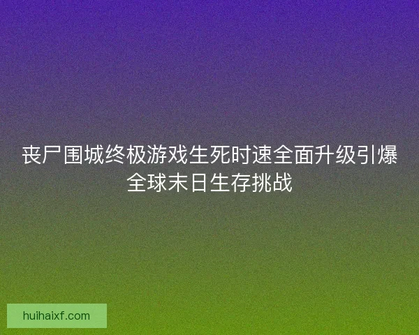丧尸围城终极游戏生死时速全面升级引爆全球末日生存挑战