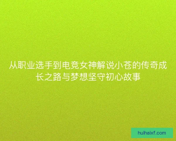 从职业选手到电竞女神解说小苍的传奇成长之路与梦想坚守初心故事