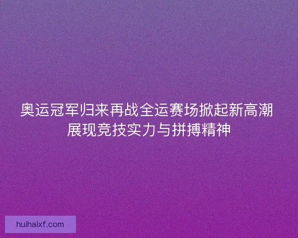 奥运冠军归来再战全运赛场掀起新高潮 展现竞技实力与拼搏精神