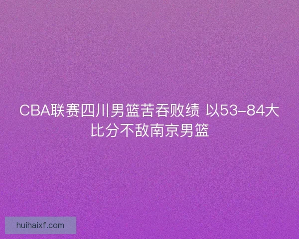 CBA联赛四川男篮苦吞败绩 以53-84大比分不敌南京男篮