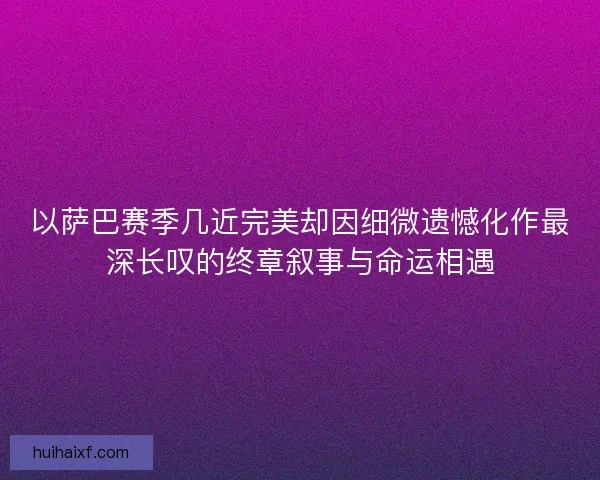 以萨巴赛季几近完美却因细微遗憾化作最深长叹的终章叙事与命运相遇